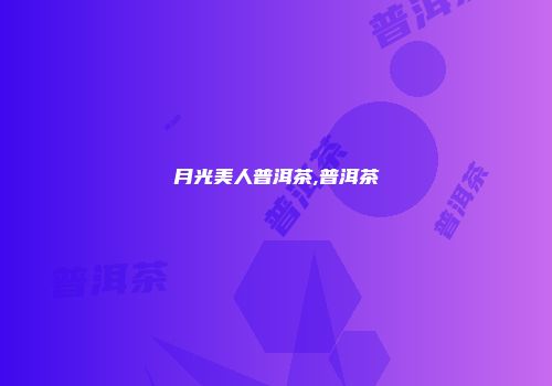 月光美人普洱茶,普洱茶
