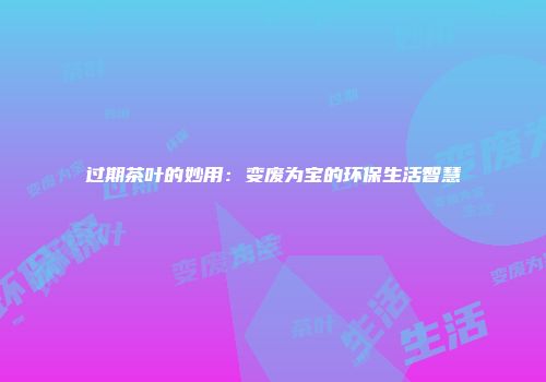 过期茶叶的妙用：变废为宝的环保生活智慧
