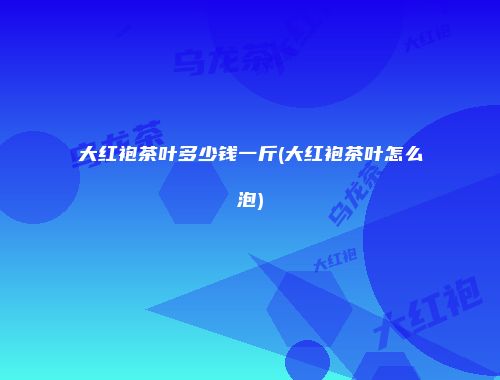 大红袍茶叶多少钱一斤(大红袍茶叶怎么泡)