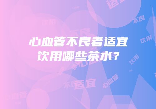 心血管不良者适宜饮用哪些茶水？
