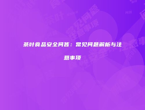茶叶食品安全问答：常见问题解析与注意事项