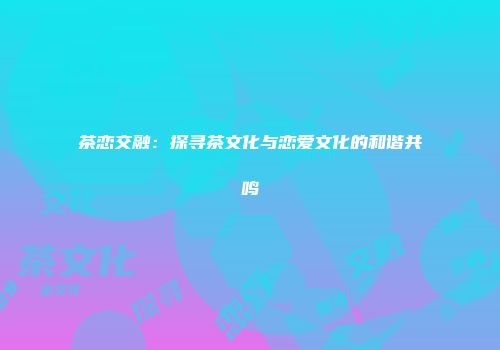 茶恋交融：探寻茶文化与恋爱文化的和谐共鸣