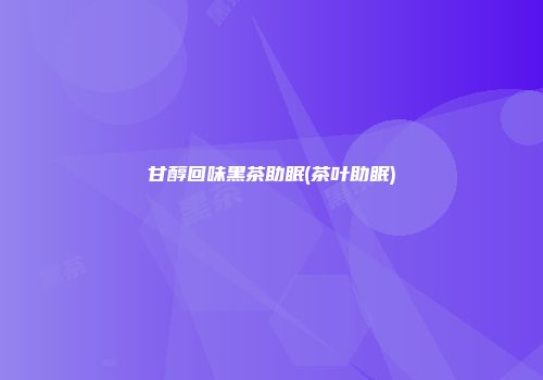 甘醇回味黑茶助眠(茶叶助眠)