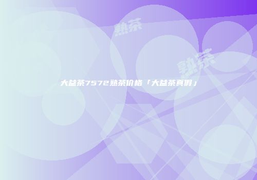 大益茶7572熟茶价格「大益茶真假」