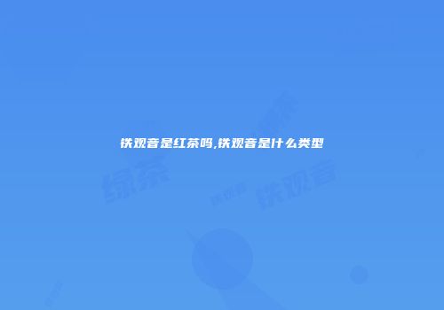铁观音是红茶吗,铁观音是什么类型