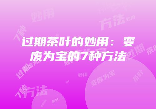 过期茶叶的妙用：变废为宝的7种方法