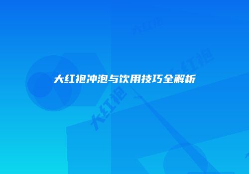 大红袍冲泡与饮用技巧全解析