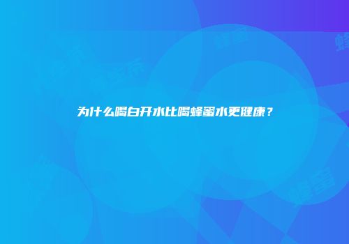 为什么喝白开水比喝蜂蜜水更健康？