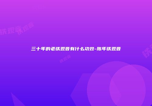 三十年的老铁观音有什么功效-陈年铁观音