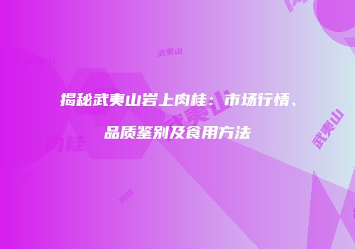 揭秘武夷山岩上肉桂：市场行情、品质鉴别及食用方法