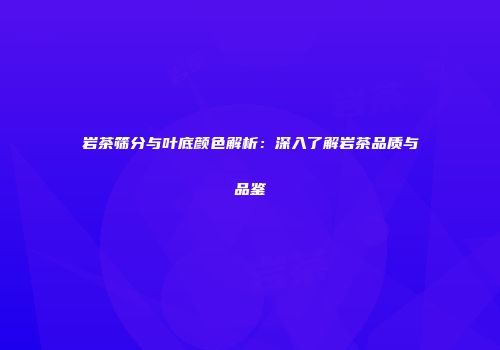 岩茶筛分与叶底颜色解析：深入了解岩茶品质与品鉴