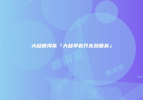 大益普洱茶「大益早春乔木熟圆茶」