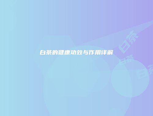白茶的健康功效与作用详解
