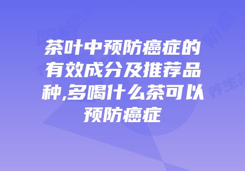 茶叶中预防癌症的有效成分及推荐品种,多喝什么茶可以预防癌症
