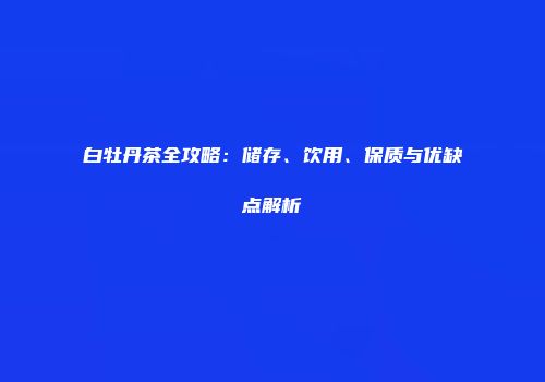 白牡丹茶全攻略：储存、饮用、保质与优缺点解析