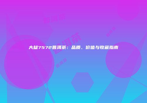 大益7572普洱茶：品质、价值与收藏指南