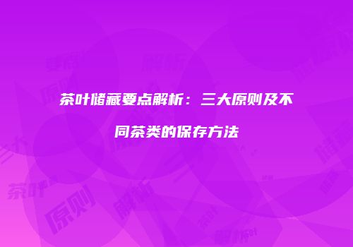 茶叶储藏要点解析：三大原则及不同茶类的保存方法