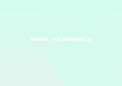 白茶探秘：文化内涵与独特工艺