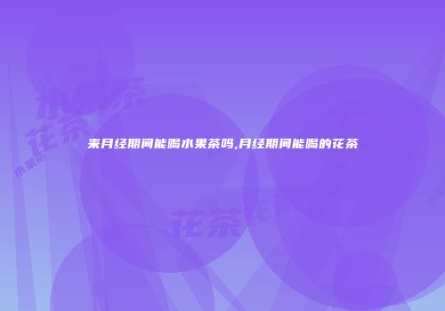 来月经期间能喝水果茶吗,月经期间能喝的花茶