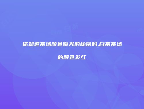 你知道茶汤颜色曝光的秘密吗,白茶茶汤的颜色发红