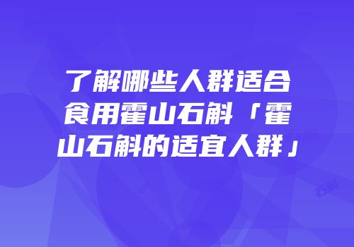 了解哪些人群适合食用霍山石斛「霍山石斛的适宜人群」