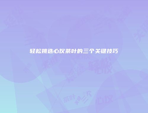 轻松挑选心仪茶叶的三个关键技巧