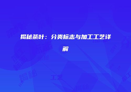 揭秘茶叶：分类标志与加工工艺详解