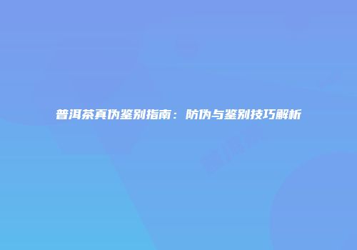 普洱茶真伪鉴别指南：防伪与鉴别技巧解析