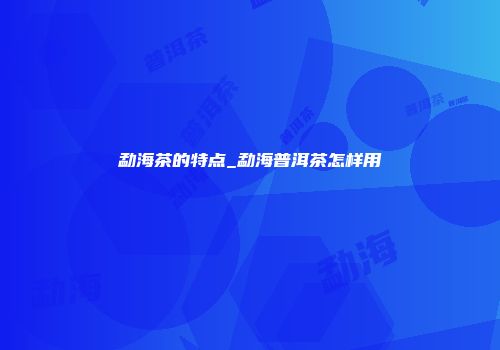 勐海茶的特点_勐海普洱茶怎样用