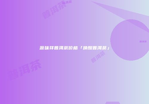 源味祥普洱茶价格「唤醒普洱茶」