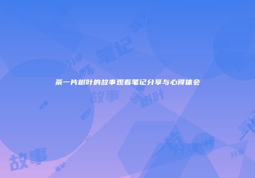 茶一片树叶的故事观看笔记分享与心得体会