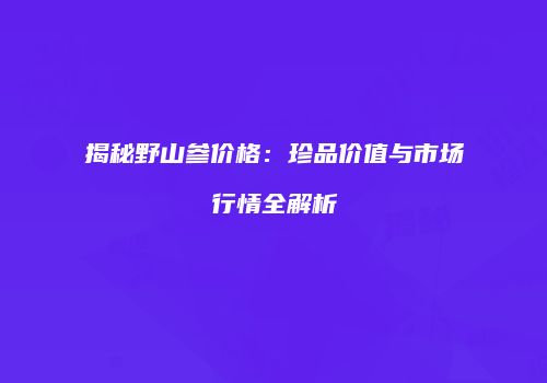 揭秘野山参价格：珍品价值与市场行情全解析