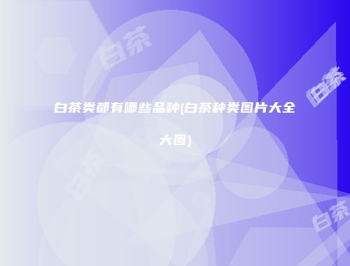 白茶类都有哪些品种(白茶种类图片大全大图)