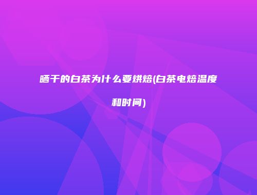 晒干的白茶为什么要烘焙(白茶电焙温度和时间)