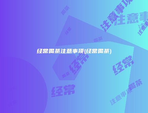 经常喝茶注意事项(经常喝茶)