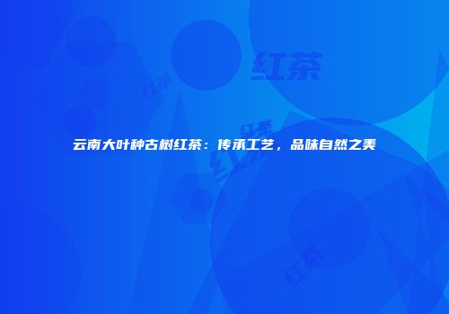 云南大叶种古树红茶：传承工艺，品味自然之美