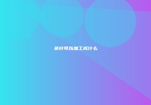 茶叶可以加工成什么