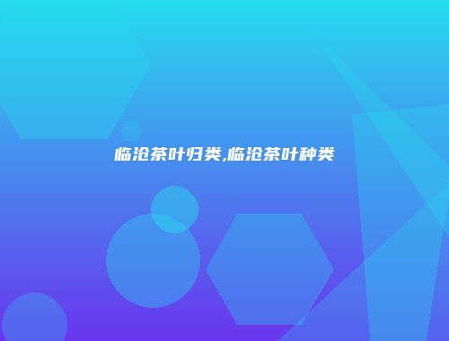 临沧茶叶归类,临沧茶叶种类