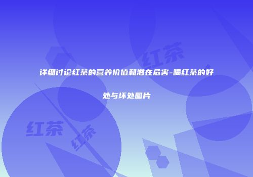详细讨论红茶的营养价值和潜在危害-喝红茶的好处与坏处图片