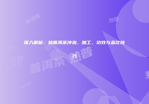 深入解析：熟普洱茶冲泡、加工、功效与品饮技巧