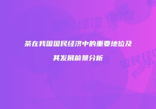 茶在我国国民经济中的重要地位及其发展前景分析