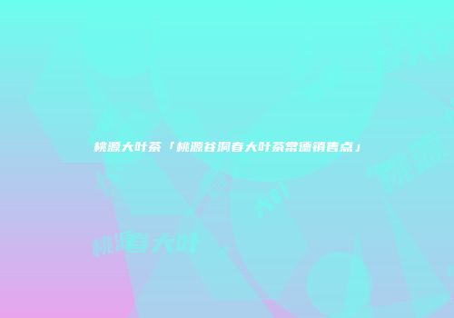 桃源大叶茶「桃源谷洞春大叶茶常德销售点」