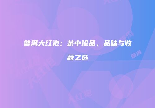 普洱大红袍：茶中珍品，品味与收藏之选