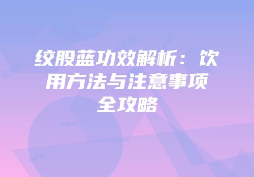 绞股蓝功效解析：饮用方法与注意事项全攻略
