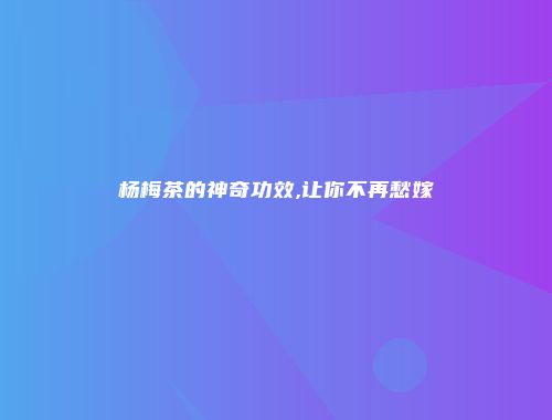杨梅茶的神奇功效,让你不再愁嫁