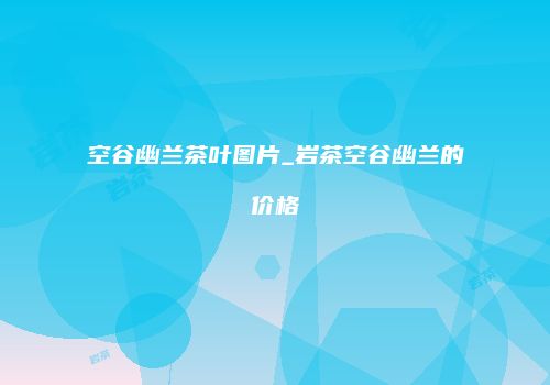 空谷幽兰茶叶图片_岩茶空谷幽兰的价格