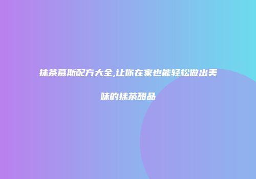 抹茶慕斯配方大全,让你在家也能轻松做出美味的抹茶甜品