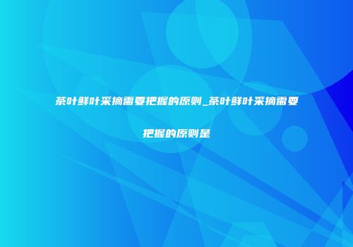 茶叶鲜叶采摘需要把握的原则_茶叶鲜叶采摘需要把握的原则是