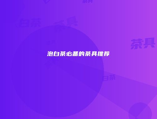泡白茶必备的茶具推荐