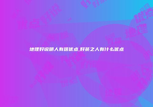 地理好说明人有啥优点,好茶之人有什么优点
